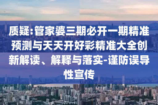 質疑:管家婆三期必開一期精準預測與天天開好彩精準大全創新解讀、解釋與落實-謹防誤導性宣傳